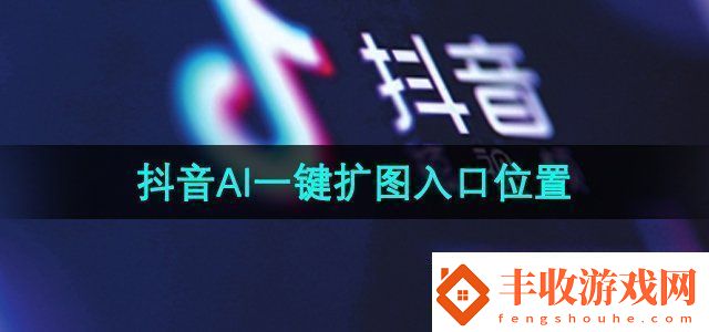 抖音ai一鍵擴圖入口在哪ai一鍵擴圖入口位置